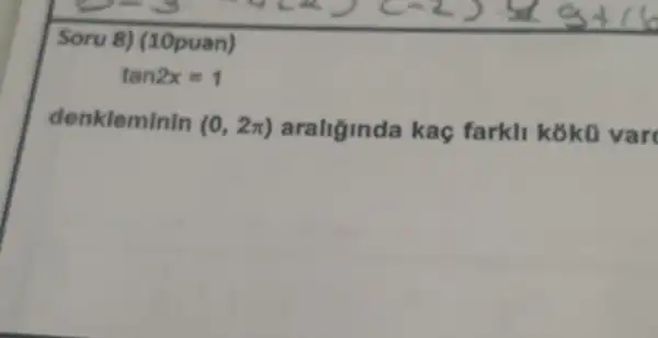 Soru 8)(10puan)
tan2x=1
denkleminin
(0,2pi ) araliginda kaç farkli koku var