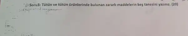 Soru3: Tütǎn ve tútün ürünlerinde bulunan zararl maddelerin bes tanesini yaziniz. (20)