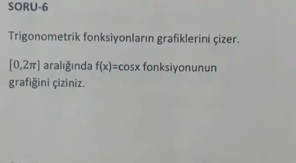 SORU-6
Trigonometrik fonksiyonlarln grafiklerini sizer.
[0,2pi ] araliginda f(x)=cosx fonksiyonunun
grafigini siziniz.