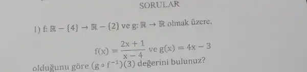 SORULAR
1) f:R- 4 arrow R- 2  ve g:Rarrow R olmak ủzere,
f(x)=(2x+1)/(x-4) ve g(x)=4x-3
oldugunu gore (gcirc f^-1)(3) degerini bulunuz?