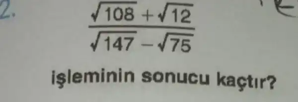 (sqrt (108)+sqrt (12))/(sqrt (147)-sqrt (75))
isleminin sonucu kaçtir?