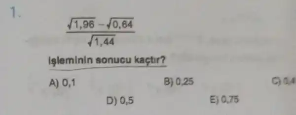 (sqrt (1,96)-sqrt (0,64))/(sqrt (1,44))
__
A) 0,1
B) 0,25
C) 0.4
D) 0,5
E) 0,75