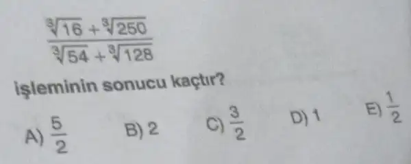 (sqrt [3](16)+sqrt [3](250))/(sqrt [3](54)+sqrt [3](128))
işleminin sonucu kaçtir?
A) (5)/(2)
B) 2
C) (3)/(2)
D) 1
E) (1)/(2)