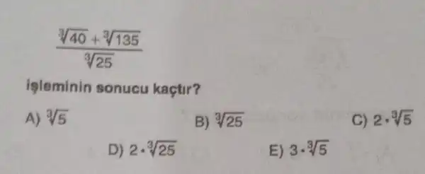 (sqrt [3](40)+sqrt [3](135))/(sqrt [3](25))
işleminin sonucu kaçtir?
A) sqrt [3](5)
B) sqrt [3](25)
C) 2cdot sqrt [3](5)
D) 2cdot sqrt [3](25)
E) 3cdot sqrt [3](5)