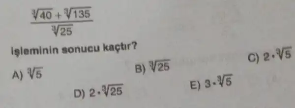 (sqrt [3](40)+sqrt [3](135))/(sqrt [3](25))
işleminin sonucu kaçtir?
C) 2cdot sqrt [3](5)
A) sqrt [3](5)
B) sqrt [3](25)
D) 2cdot sqrt [3](25)
E) 3cdot sqrt [3](5)