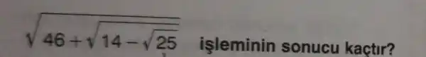 sqrt (46+sqrt (14-sqrt {25))}
isleminin sonucu kactir?