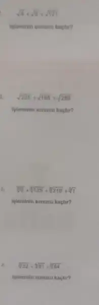 sqrt (4)div sqrt (9)div sqrt (121)
ipleminin sonucu kactir?
sqrt (225)+sqrt (196)+sqrt (289)
Ipleminin sonucu kactir?
sqrt [3](8)+sqrt [3](125)+sqrt [3](216)+sqrt [3](1)
Isleminin sonucu kaçtir?
4. sqrt [6](32)+sqrt [4](81)+sqrt [6](64)
ipleminin sonucu kactir?