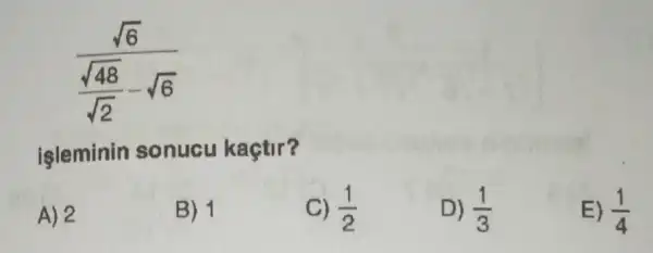 (sqrt (6))/(frac (sqrt (48))(sqrt {2))-sqrt (6)}
işleminin sonucu kaçtir?
A) 2
B) 1
C) (1)/(2)
D) (1)/(3)
E) (1)/(4)