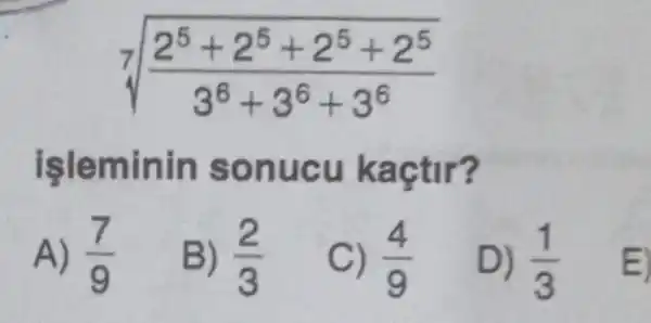 sqrt [7]((2^5+2^5+2^5+2^5)/(3^6)+3^6+3^6)
işleminin sonucu kaçtir?
A) (7)/(9)
B) (2)/(3)
C) (4)/(9)
D) (1)/(3)