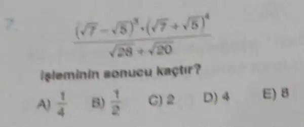 ((sqrt (7)-sqrt (5))^3cdot (sqrt (7)+sqrt (5))^4)/(sqrt (28)+sqrt (20))
leleminin sonucu kactir?
A) (1)/(4)
B) (1)/(2)
C) 2
D) 4
E) 8