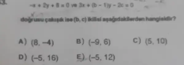 s
-x+2y+8=0 ve 3x+(b-1)y-2c=0
dogrusu cakapik iso (b,c) likilisi apaguc lakilerden hangisidir?
A) (8,-4)
B) (-9,6)
C) (5,10)
D) (-5,16)
E) (-5,12)