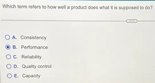 Which term refers to how well a product does what it is supposed to do?
A. Consistency
C B. Performance
C. Reliability
D. Quality control
E. Capacity