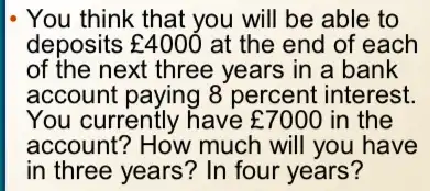 You think that you will be able to
deposits ￡4000 at the end of each
of the next three years in a bank
account paying 8 percent interest.
You currently have ￡7000 in the
account? How much will you have
in three years? In four years?