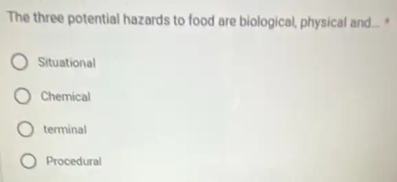 The three potential hazards to food are biological, physical and __
Situational
Chemical
terminal
Procedural