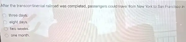 After the transcontinental railroad was completed passengers could travel from New York to San Francisco in
three days
eight days.
two weeks.
one month.