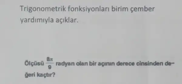 Trigonometrik fonksiyonlar birim cember
yardimiyla açiklar.
Ôlçüsü (8pi )/(9) radyan olan bir açmin derece cinsinden de-
geri kaçtir?