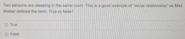 Two persons are sleeping in the same room.This is a good example of "social relationship" as Max
Weber defined the term. True or false?
True
False