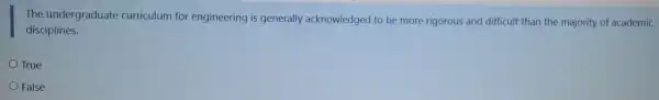 The undergraduate curriculum for engineering is generally acknowledged to be more rigorous and difficult than the majority of academic
disciplines.
True
False