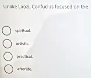 Unlike Laozi, Confucius focused on the
spiritual.
artistic.
practical.
afterlife.