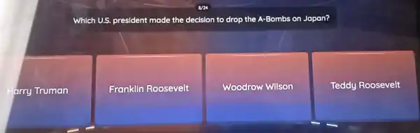 Which U.S. president made the decision to drop the A-Bombs on Japan?
-arry Truman
Franklin Roosevelt
Woodrow Wilson
Teddy Roosevelt