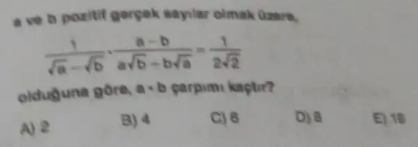 a ve b poritif gergek sayilar olmak Dzers.
(1)/(sqrt (a)-sqrt (b))cdot (a-b)/(asqrt (b)+bsqrt (a))=(1)/(2sqrt (2))
olduyuna gore. acdot b carpim kaçtir?
A) 2
B) 4
C) 6
D) 8
E) 18
