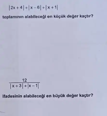 vert 2x+4vert +vert x-6vert +vert x+1vert 
toplaminin alablleceği en küçúk değer kaçtir?
(12)/(vert x+3vert +vert x-1vert )
Ifadesinin alabilecegi en büyúk değer kaçtir?