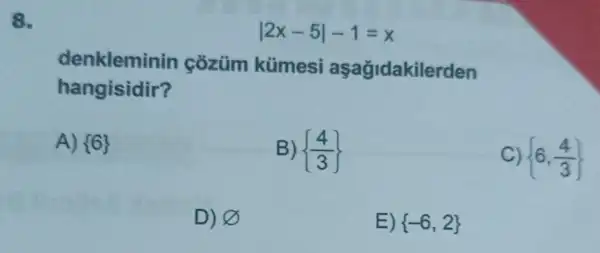 vert 2x-5vert -1=x
denkleminin cõzüm kümesi aşağidakilerden
hangisidir?
A)  6 
B)  (4)/(3)
 6,(4)/(3)
D) 8
E)  -6,2