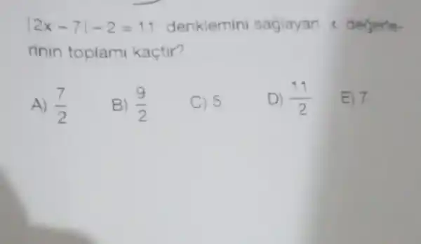 vert 2x-7vert -2=11 denklemin sagiayan <degerle-
rinin toplami kaçtir?
A) (7)/(2)
B) (9)/(2)
C) 5
D) (11)/(2) E) 7