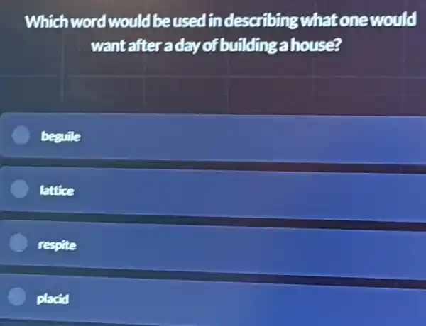 Whichword would beused in describing what onewould
want after a day of building a house?
besuile
lattice
respite
placid