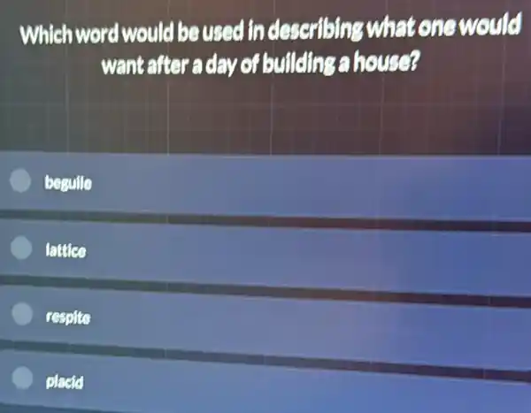 Which word would be used in describing what one would
want after a day of buildings a house?
beguile
latties
respite
placte