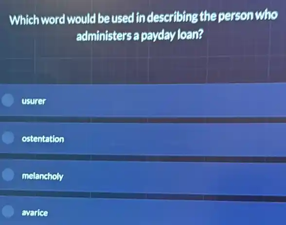 Which word would be used in describing the personwho
administers a payday loan?
usurer
ostentation
melancholy
avarice