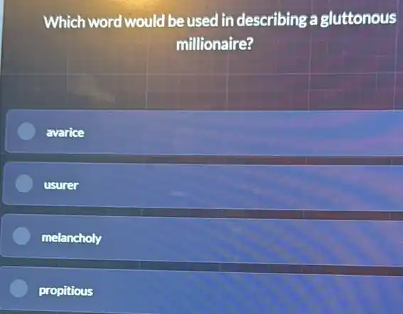 Which word would be used in describing a gluttonous
millionaire?
avarice
usurer
melancholy
propitious