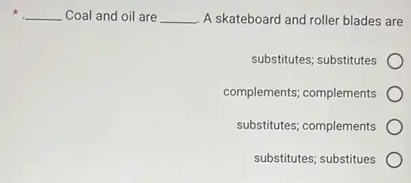 x __ Coal and oil are __ A skateboard and roller blades are
substitutes; substitutes
complements complements
substitutes complements
substitutes; substitues