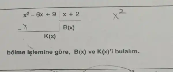 x^2-6x+9longdiv (x+2) (-x)/(K(x))B(x)
bolme işlemine gore, B(x) ve K(x) 'i bulalim.