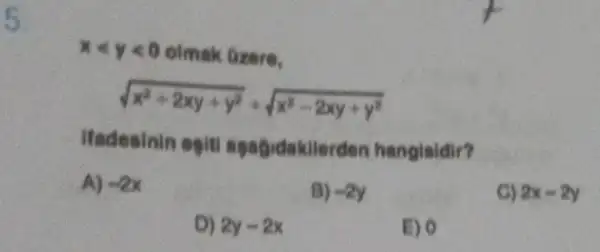 xlt ylt 0 olmak Gzere.
sqrt (x^2+2xy+y^2)+sqrt (x^2-2xy+y^2)
ifadesinin egit agagidakilerden hangisidir?
A) -2x
B) -2y
2x-2y
D) 2y-2x
E) 0