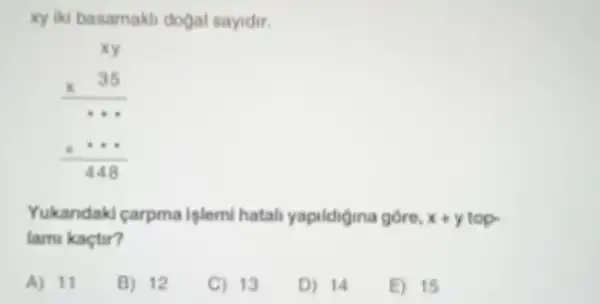 xy iki basamakli dogal sayidir.
xy times 35 ldots ldots + 4. 448
Yukandaki carpma iglem hatah yapildigina góre, x+y
lami kaçtir?
A) 11
B) 12
C) 13
D) 14
E) 15