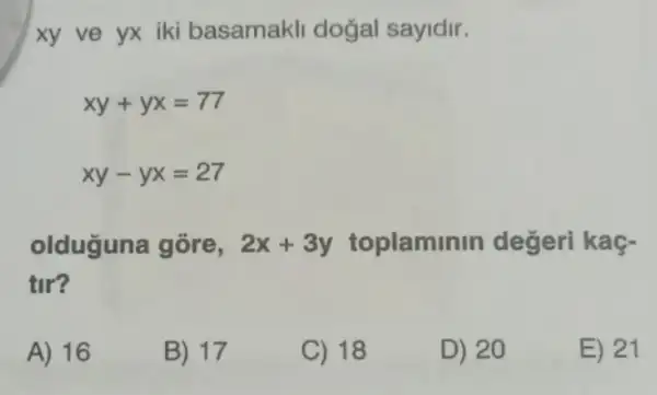 xy ve yx iki basamakli doğal sayidir.
xy+yx=77
xy-yx=27
olduguna gore, 2x+3y toplaminin değeri kaç-
tir?
A) 16
B) 17
C) 18
D) 20
E) 21