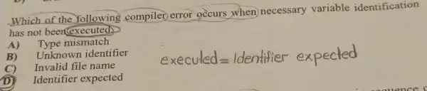 Which of the Yollowing compiler error occurs when necessary variable identification
has not been executed
A) Type mismatch
B) Unknown identifier
C) Invalid file name
executed=Identitier expected
D) Identifier expected