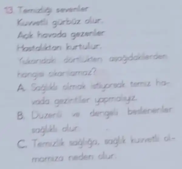 Yukondok dontukten ayogdoklerden
hangis okanlamaz?
A. Sogid almok letiyorsok temiz ha-
voda gezintier yopmdayz
B. Duzenti ve dengeli beslenenler
C. Temizlik sagligo. lik kuweth ol-
mornizo neden dur