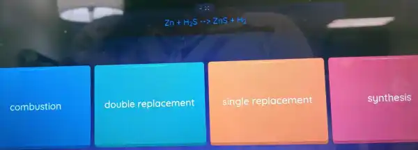 Zn+H_(2)S... ZnS+H_(2)
combustion
double replacement
single replacement
synthesis